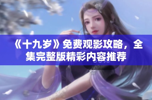 《十九岁》免费观影攻略，全集完整版精彩内容推荐
