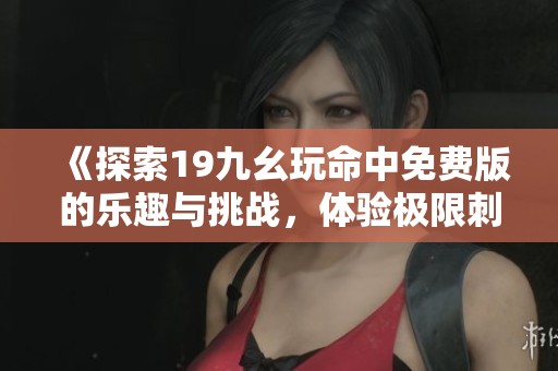 《探索19九幺玩命中免费版的乐趣与挑战，体验极限刺激》