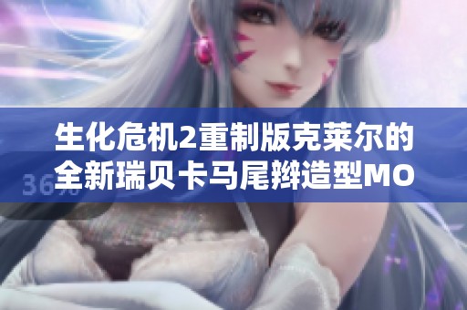 生化危机2重制版克莱尔的全新瑞贝卡马尾辫造型MOD上线