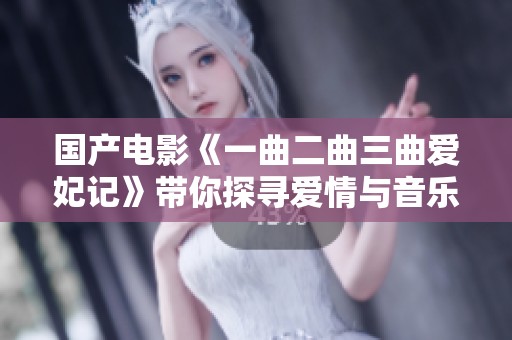 国产电影《一曲二曲三曲爱妃记》带你探寻爱情与音乐的动人故事