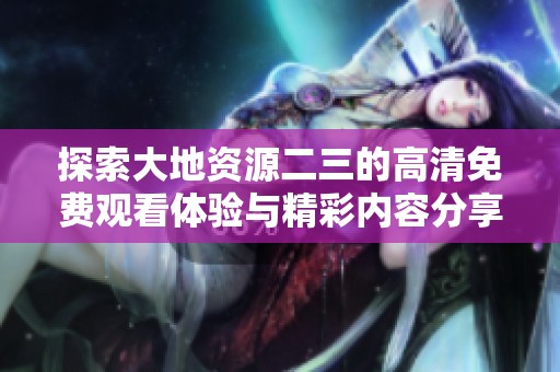 探索大地资源二三的高清免费观看体验与精彩内容分享