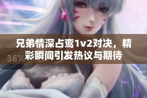 兄弟情深占鸾1v2对决，精彩瞬间引发热议与期待