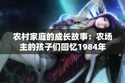 农村家庭的成长故事：农场主的孩子们回忆1984年