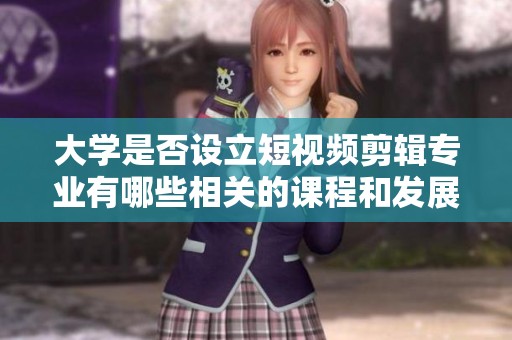大学是否设立短视频剪辑专业有哪些相关的课程和发展前景