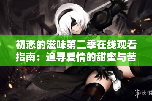 初恋的滋味第二季在线观看指南：追寻爱情的甜蜜与苦涩