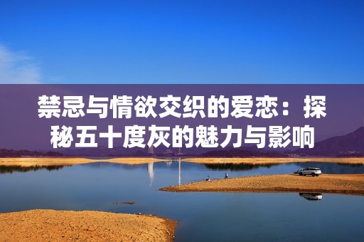 禁忌与情欲交织的爱恋：探秘五十度灰的魅力与影响