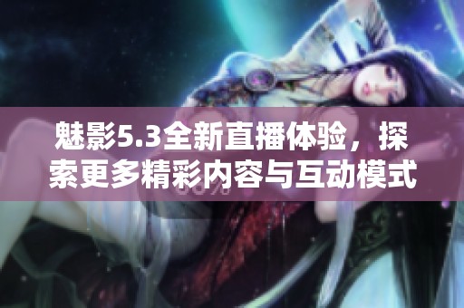 魅影5.3全新直播体验，探索更多精彩内容与互动模式