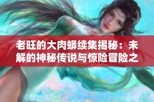 老旺的大肉蟒续集揭秘：未解的神秘传说与惊险冒险之旅