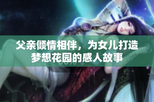 父亲倾情相伴，为女儿打造梦想花园的感人故事