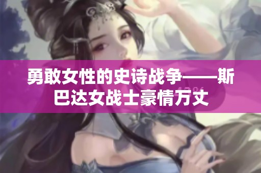 勇敢女性的史诗战争——斯巴达女战士豪情万丈