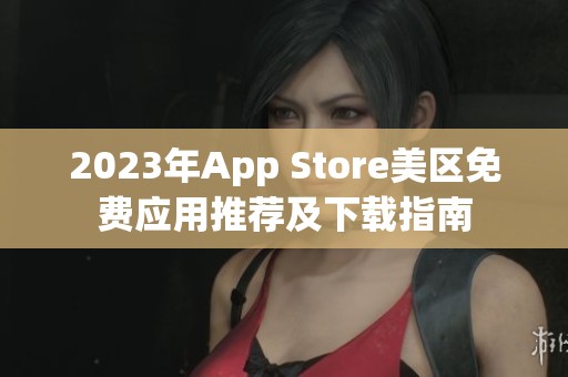 2023年App Store美区免费应用推荐及下载指南