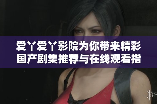 爱丫爱丫影院为你带来精彩国产剧集推荐与在线观看指南