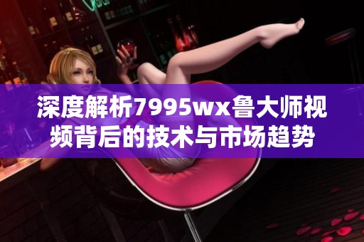 深度解析7995wx鲁大师视频背后的技术与市场趋势