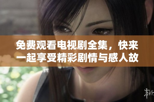 免费观看电视剧全集，快来一起享受精彩剧情与感人故事吧！
