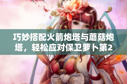 巧妙搭配火箭炮塔与蘑菇炮塔，轻松应对保卫萝卜第29关挑战