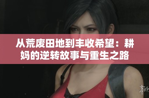 从荒废田地到丰收希望：耕妈的逆转故事与重生之路