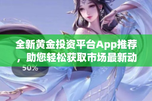 全新黄金投资平台App推荐，助您轻松获取市场最新动态