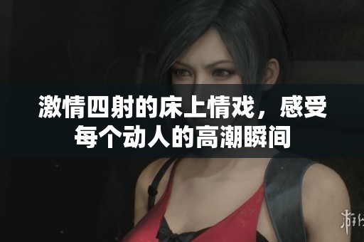 激情四射的床上情戏，感受每个动人的高潮瞬间