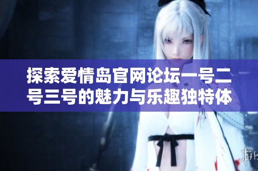 探索爱情岛官网论坛一号二号三号的魅力与乐趣独特体验分享