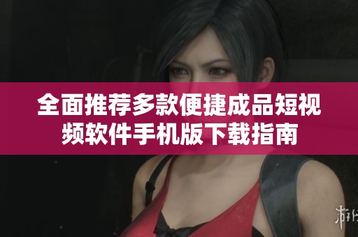 全面推荐多款便捷成品短视频软件手机版下载指南