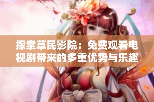 探索草民影院：免费观看电视剧带来的多重优势与乐趣