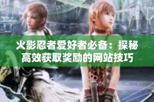 火影忍者爱好者必备：探秘高效获取奖励的网站技巧