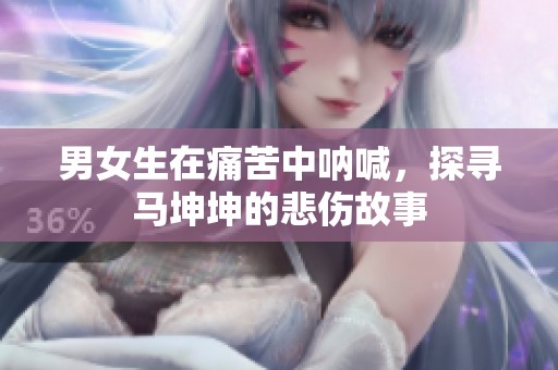 男女生在痛苦中呐喊，探寻马坤坤的悲伤故事