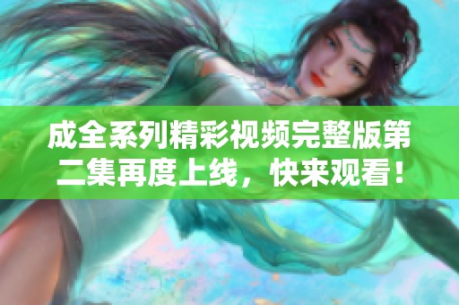 成全系列精彩视频完整版第二集再度上线，快来观看！