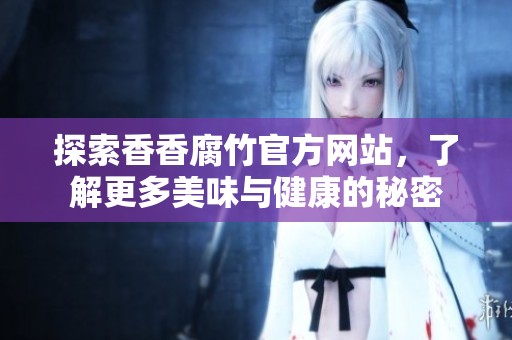 探索香香腐竹官方网站，了解更多美味与健康的秘密