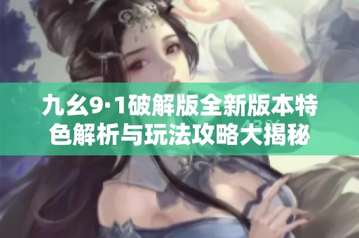 九幺9·1破解版全新版本特色解析与玩法攻略大揭秘