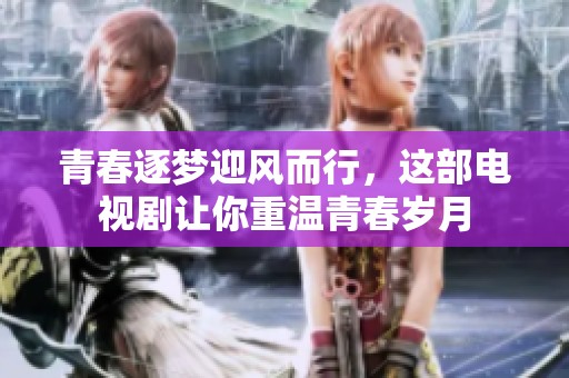 青春逐梦迎风而行，这部电视剧让你重温青春岁月