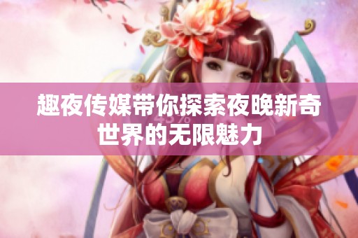 趣夜传媒带你探索夜晚新奇世界的无限魅力