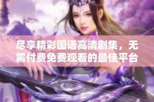 尽享精彩国语高清剧集，无需付费免费观看的最佳平台推荐