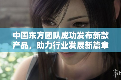 中国东方团队成功发布新款产品，助力行业发展新篇章