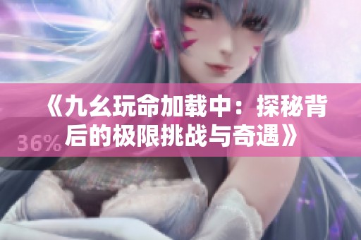 《九幺玩命加载中：探秘背后的极限挑战与奇遇》