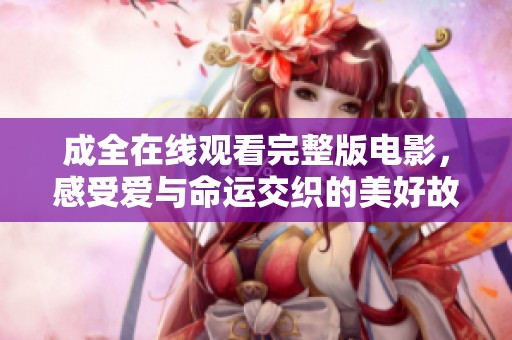 成全在线观看完整版电影，感受爱与命运交织的美好故事