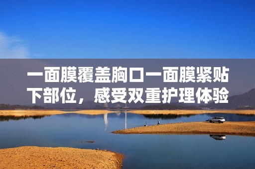 一面膜覆盖胸口一面膜紧贴下部位，感受双重护理体验