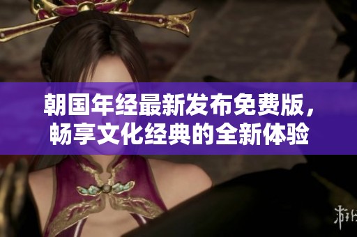 朝国年经最新发布免费版，畅享文化经典的全新体验