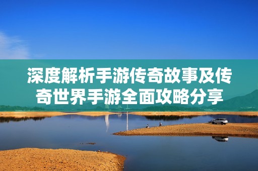 深度解析手游传奇故事及传奇世界手游全面攻略分享