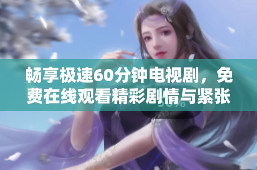 畅享极速60分钟电视剧，免费在线观看精彩剧情与紧张刺激