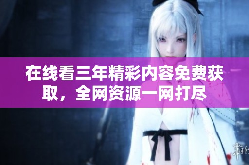 在线看三年精彩内容免费获取，全网资源一网打尽