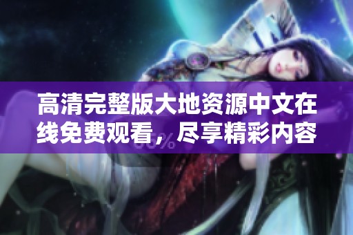高清完整版大地资源中文在线免费观看，尽享精彩内容