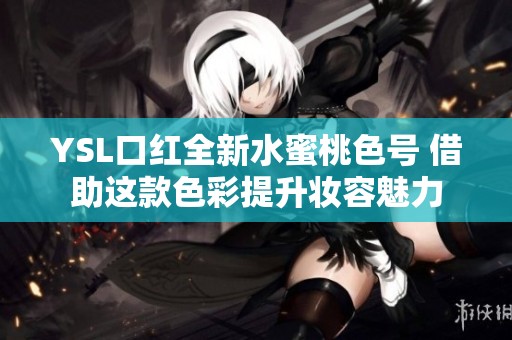 YSL口红全新水蜜桃色号 借助这款色彩提升妆容魅力