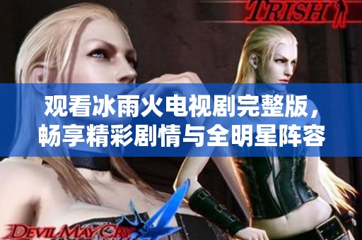 观看冰雨火电视剧完整版，畅享精彩剧情与全明星阵容