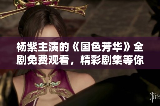 杨紫主演的《国色芳华》全剧免费观看，精彩剧集等你来欣赏