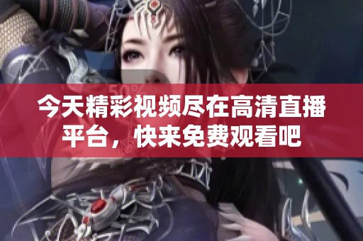 今天精彩视频尽在高清直播平台，快来免费观看吧