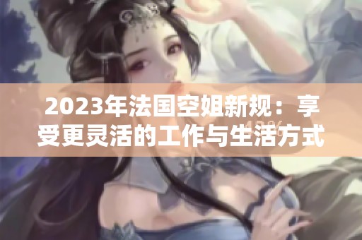 2023年法国空姐新规：享受更灵活的工作与生活方式