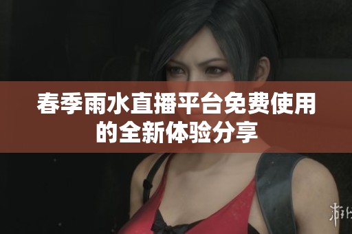 春季雨水直播平台免费使用的全新体验分享