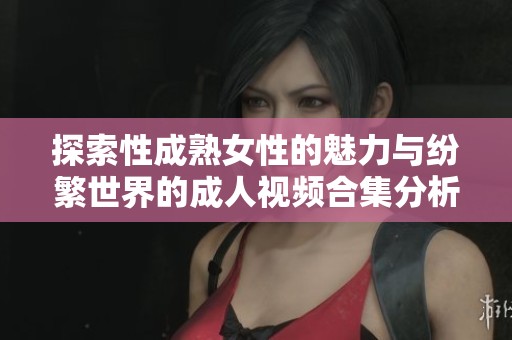 探索性成熟女性的魅力与纷繁世界的成人视频合集分析