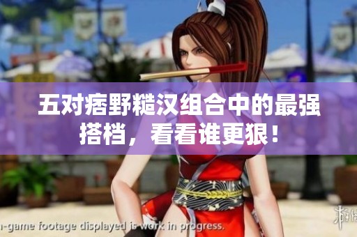 五对痞野糙汉组合中的最强搭档，看看谁更狠！